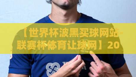 【世界杯波黑买球网站-联赛杯体育让球网】2026年世界杯波黑队前景与联赛杯让球策略解析