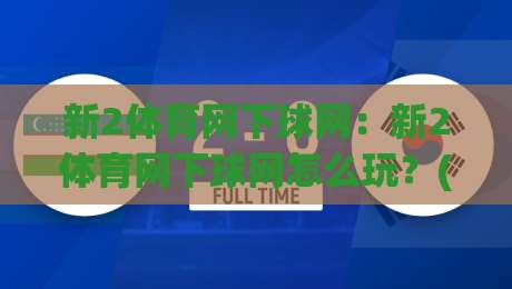新2体育网下球网:新2体育网下球网怎么玩?(新2体育网下球网)从选场到落点的实战拆解-今晚靠谱最火博球站上盘地址两球半社区排行信号 新2体育网下球网:新2体育网下球网怎么玩?(新2体育网下球网)从选场到落点的实战拆解-今晚靠谱最火博球站上盘地址两球半社区排行信号