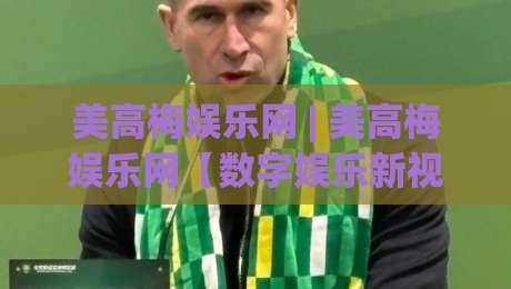 美高梅娱乐网 | 美高梅娱乐网【数字娱乐新视界】从界面到体验的进阶之路(美高梅娱乐网)-网上热门博球网攻略排名回放无广告全场录像公司 美高梅娱乐网 | 美高梅娱乐网【数字娱乐新视界】从界面到体验的进阶之路(美高梅娱乐网)-网上热门博球网攻略排名回放无广告全场录像公司