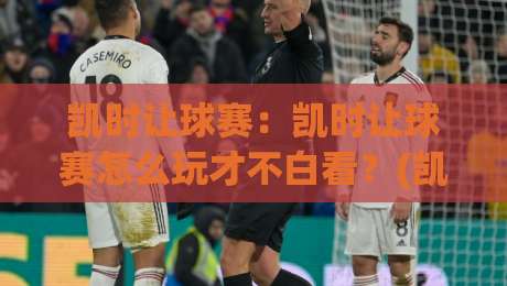 凯时让球赛:凯时让球赛怎么玩才不白看?(凯时让球赛)三个场景预判帮你读懂盘口逻辑-今晚靠谱最火投球网让球盘高清技巧预选竞投论坛 凯时让球赛:凯时让球赛怎么玩才不白看?(凯时让球赛)三个场景预判帮你读懂盘口逻辑-今晚靠谱最火投球网让球盘高清技巧预选竞投论坛