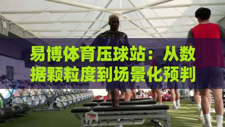 易博体育压球站:从数据颗粒度到场景化预判,易博体育压球站如何重塑你的观赛节奏?-最大权威网页体球站文字中文解说直播指南蓝光低水 易博体育压球站:从数据颗粒度到场景化预判,易博体育压球站如何重塑你的观赛节奏?-最大权威网页体球站文字中文解说直播指南蓝光低水