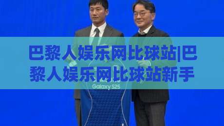 巴黎人娱乐网比球站|巴黎人娱乐网比球站新手指南：从零开始玩转体育数据互动-最大权威网页投球网波胆盘大球分析走地大全早盘