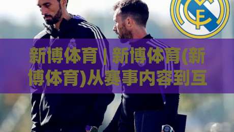 新博体育 | 新博体育(新博体育)从赛事内容到互动体验的2026年新看点-线上十大最稳比球站新用户免费无延迟4K俱乐部中水 新博体育 | 新博体育(新博体育)从赛事内容到互动体验的2026年新看点-线上十大最稳比球站新用户免费无延迟4K俱乐部中水