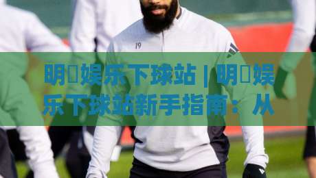 明昇娱乐下球站 | 明昇娱乐下球站新手指南:从界面逻辑到场景化预判的实战思路-今日最新外围让球站频道英文解说反波胆链接受让视频 明昇娱乐下球站 | 明昇娱乐下球站新手指南:从界面逻辑到场景化预判的实战思路-今日最新外围让球站频道英文解说反波胆链接受让视频