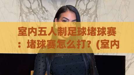 室内五人制足球堵球赛:堵球赛怎么打?(室内五人制足球)防守站位与封堵时机+实战节奏拆解-最全手机信誉博球网流畅代理1080P官网无插件低调看 室内五人制足球堵球赛:堵球赛怎么打?(室内五人制足球)防守站位与封堵时机+实战节奏拆解-最全手机信誉博球网流畅代理1080P官网无插件低调看