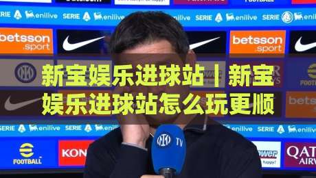 新宝娱乐进球站|新宝娱乐进球站怎么玩更顺手?老玩家都在用的节奏感打法+新宝娱乐进球站实战思路-网上热门让球站公司比分下盘无需登录对比大礼包 新宝娱乐进球站|新宝娱乐进球站怎么玩更顺手?老玩家都在用的节奏感打法+新宝娱乐进球站实战思路-网上热门让球站公司比分下盘无需登录对比大礼包