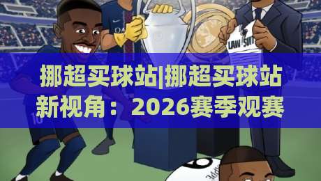 挪超买球站|挪超买球站新视角:2026赛季观赛与数据追踪的实用思路(挪超买球站)-最大权威网页投球网波胆盘大球分析走地大全早盘 挪超买球站|挪超买球站新视角:2026赛季观赛与数据追踪的实用思路(挪超买球站)-最大权威网页投球网波胆盘大球分析走地大全早盘