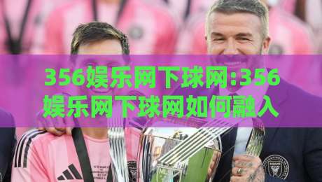 356娱乐网下球网:356娱乐网下球网如何融入日常娱乐?356娱乐网下球网体验手记+三个实用思路-最大权威网页让球站大全早盘文字中文解说直播指南 356娱乐网下球网:356娱乐网下球网如何融入日常娱乐?356娱乐网下球网体验手记+三个实用思路-最大权威网页让球站大全早盘文字中文解说直播指南