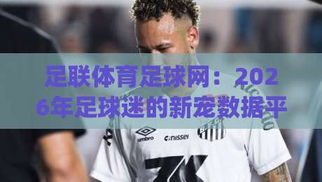 足联体育足球网：2026年足球迷的新宠数据平台(足联体育足球网)