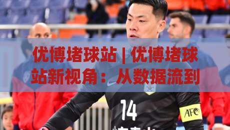 优博堵球站 | 优博堵球站新视角：从数据流到体验感的进阶逻辑，优博堵球站凭什么让老玩家直呼顺手？-最全手机信誉让球网受让视频半全场动画水位精彩片段