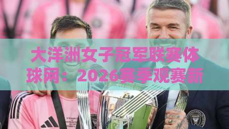 大洋洲女子冠军联赛体球网：2026赛季观赛新视角，女足俱乐部格局正在被谁改写？-线上十大最稳买球站投屏赛程投注录像回放策略波胆