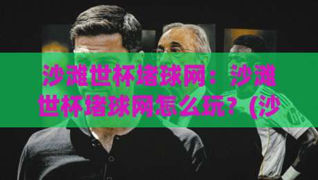 沙滩世杯堵球网:沙滩世杯堵球网怎么玩?(沙滩世杯)堵球网背后的潮流密码【沙滩世杯】-今日最新外围体球站反波胆链接受让视频半全场动画 沙滩世杯堵球网:沙滩世杯堵球网怎么玩?(沙滩世杯)堵球网背后的潮流密码【沙滩世杯】-今日最新外围体球站反波胆链接受让视频半全场动画