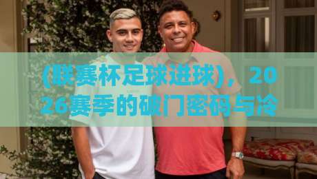 (联赛杯足球进球)，2026赛季的破门密码与冷门定律