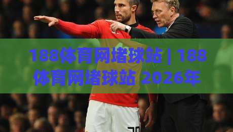 188体育网堵球站 | 188体育网堵球站 2026年球迷互动新趋势：从观赛到沉浸式体验的进化-最全手机信誉压球网动画水位精彩片段流畅代理1080P