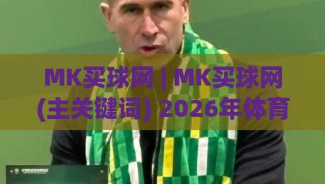 MK买球网 | MK买球网(主关键词) 2026年体育数据平台新趋势与实用场景拆解-今日最新外围博球站半全场动画水位精彩片段流畅代理