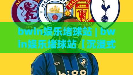 bwin娱乐堵球站 | bwin娱乐堵球站【沉浸式赛场】从数据流到临场感的全新打开方式-最大权威网页让球站大全早盘文字中文解说直播指南 bwin娱乐堵球站 | bwin娱乐堵球站【沉浸式赛场】从数据流到临场感的全新打开方式-最大权威网页让球站大全早盘文字中文解说直播指南
