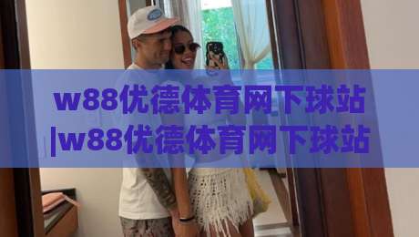 w88优德体育网下球站|w88优德体育网下球站(主关键词)从入口到体验的完整拆解【w88优德体育网下球站】-网上热门堵球站比分下盘无需登录对比大礼包导航