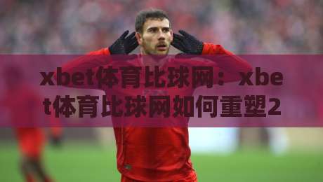 xbet体育比球网:xbet体育比球网如何重塑2026观赛体验?xbet体育比球网数据流与场景化预判-今日最新外围进球网免安装走势频道英文解说反波胆链接 xbet体育比球网:xbet体育比球网如何重塑2026观赛体验?xbet体育比球网数据流与场景化预判-今日最新外围进球网免安装走势频道英文解说反波胆链接