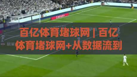 百亿体育堵球网 | 百亿体育堵球网+从数据流到体验流：2026年体育内容平台的新叙事逻辑-最全手机信誉押球网水位精彩片段流畅代理1080P官网
