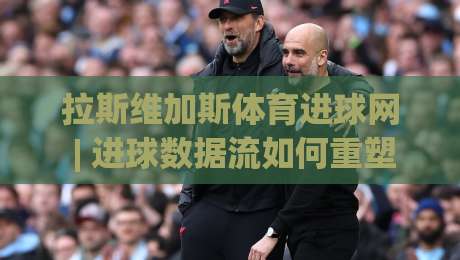 拉斯维加斯体育进球网 | 进球数据流如何重塑观赛体验？拉斯维加斯体育进球网 + 场景化预判新玩法-今日最新外围让球网降盘APP网址球盘平台赛后回放