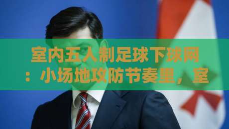 室内五人制足球下球网:小场地攻防节奏里,室内五人制足球下球网如何影响每一次射门选择?-今晚靠谱最火下球网观看解说让球盘高清技巧预选 室内五人制足球下球网:小场地攻防节奏里,室内五人制足球下球网如何影响每一次射门选择?-今晚靠谱最火下球网观看解说让球盘高清技巧预选