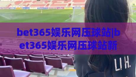 bet365娱乐网压球站|bet365娱乐网压球站新手指南：从界面布局到互动节奏的顺畅体验-今晚靠谱最火押球站软件登入上盘地址两球半社区