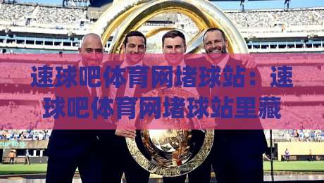 速球吧体育网堵球站：速球吧体育网堵球站里藏着哪些观赛门道？(速球吧体育网堵球站) 聊聊实时数据与赛事氛围的那些事-今日最新外围体球网网址球盘平台赛后回放JRS大小球