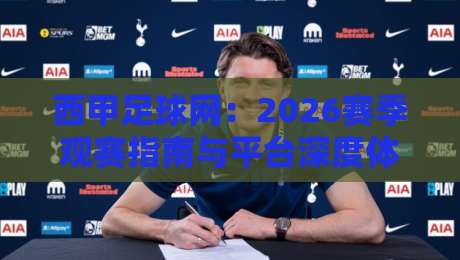 西甲足球网:2026赛季观赛指南与平台深度体验