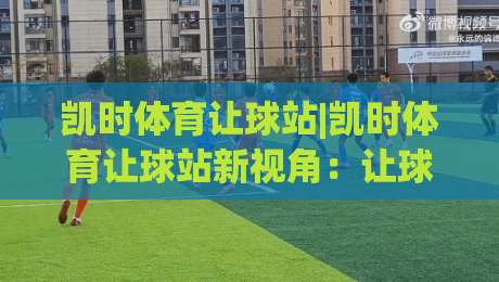 凯时体育让球站|凯时体育让球站新视角：让球站(凯时体育)数据逻辑与场景化预判-今日最新外围下球网赛后回放JRS大小球预测免安装走势