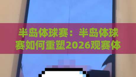 半岛体球赛：半岛体球赛如何重塑2026观赛体验？【半岛体球赛】从屏幕到赛场的沉浸式连接-最全手机信誉让球站低调看冠军走盘单双盘独赢波胆盘