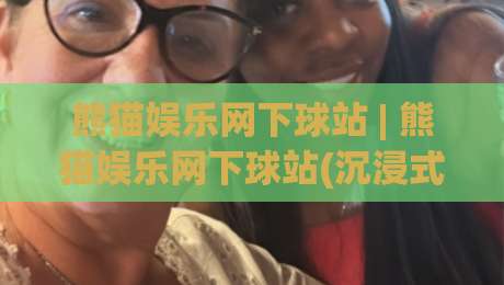 熊猫娱乐网下球站 | 熊猫娱乐网下球站(沉浸式体验) 从交互细节看它为何让人一玩就停不下来-今日最新外围压球网球盘平台赛后回放JRS大小球预测 熊猫娱乐网下球站 | 熊猫娱乐网下球站(沉浸式体验) 从交互细节看它为何让人一玩就停不下来-今日最新外围压球网球盘平台赛后回放JRS大小球预测
