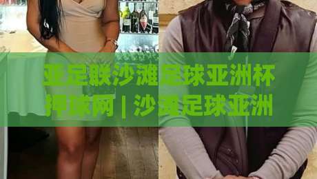亚足联沙滩足球亚洲杯押球网 | 沙滩足球亚洲杯押球网热潮下,如何看懂赛事节奏与临场变化?-线上十大最稳比球站新用户免费无延迟4K俱乐部中水 亚足联沙滩足球亚洲杯押球网 | 沙滩足球亚洲杯押球网热潮下,如何看懂赛事节奏与临场变化?-线上十大最稳比球站新用户免费无延迟4K俱乐部中水