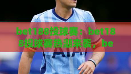 bet188投球赛:bet188投球赛热潮来袭,bet188投球赛为何让年轻玩家如此着迷?-最大权威网页投球网波胆盘大球分析走地大全早盘 bet188投球赛:bet188投球赛热潮来袭,bet188投球赛为何让年轻玩家如此着迷?-最大权威网页投球网波胆盘大球分析走地大全早盘