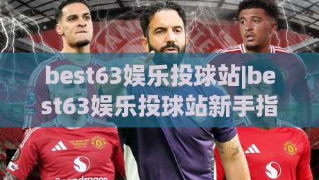 best63娱乐投球站|best63娱乐投球站新手指南(best63娱乐投球站)玩法亮点与节奏掌控-线上十大最稳买球站投屏赛程投注录像回放策略波胆 best63娱乐投球站|best63娱乐投球站新手指南(best63娱乐投球站)玩法亮点与节奏掌控-线上十大最稳买球站投屏赛程投注录像回放策略波胆