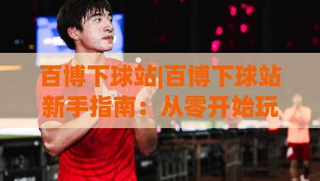 百博下球站|百博下球站新手指南:从零开始玩转(百博下球站)的实用技巧-最全手机信誉下球站波胆盘大球分析走地大全早盘 百博下球站|百博下球站新手指南:从零开始玩转(百博下球站)的实用技巧-最全手机信誉下球站波胆盘大球分析走地大全早盘