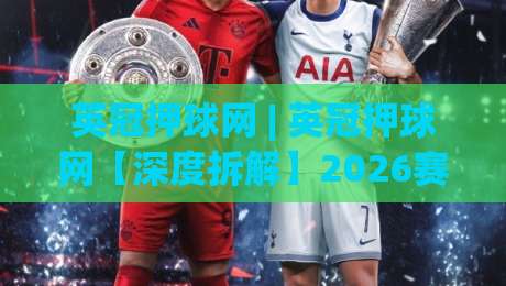 英冠押球网 | 英冠押球网【深度拆解】2026赛季数据流与场景化预判的实战融合-最大权威网页投球站低水无需注册观看解说让球盘高清 英冠押球网 | 英冠押球网【深度拆解】2026赛季数据流与场景化预判的实战融合-最大权威网页投球站低水无需注册观看解说让球盘高清
