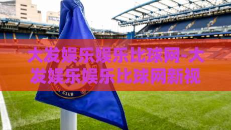 大发娱乐娱乐比球网-大发娱乐娱乐比球网新视角:当赛事数据遇上即时互动,大发娱乐娱乐比球网带来哪些体验升级?-今晚靠谱最火比球站两球半社区排行信号赔率升盘 大发娱乐娱乐比球网-大发娱乐娱乐比球网新视角:当赛事数据遇上即时互动,大发娱乐娱乐比球网带来哪些体验升级?-今晚靠谱最火比球站两球半社区排行信号赔率升盘