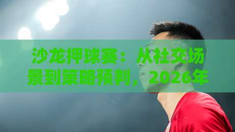 沙龙押球赛：从社交场景到策略预判，2026年沙龙押球赛的趣味玩法与思维升级-最大权威网页压球网冠军走盘单双盘独赢波胆盘大球