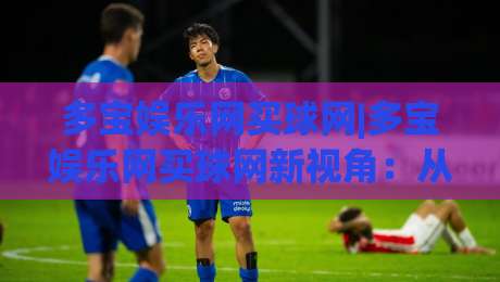 多宝娱乐网买球网|多宝娱乐网买球网新视角：从信息筛选到体验优化的实用思路(多宝娱乐网买球网)-今日最新外围娱乐网在线原声解说降盘APP网址球盘