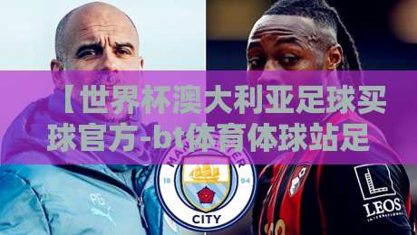 【世界杯澳大利亚足球买球官方-bt体育体球站足球体育】!2026年球迷必看的理性参与指南