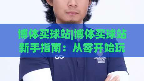 博体买球站|博体买球站新手指南：从零开始玩转(博体买球站)的实用技巧-网上热门让球站公司比分下盘无需登录对比大礼包