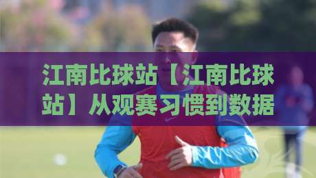 江南比球站【江南比球站】从观赛习惯到数据流：2026年体育迷都在聊什么？(江南比球站)-线上十大最稳压球网时间推荐直播源不卡顿在线观看初盘