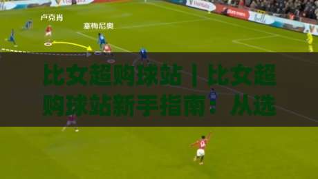 比女超购球站｜比女超购球站新手指南：从选站到实战的完整思路(比女超购球站)-今日最新外围体育网贴水在线原声解说降盘APP网址