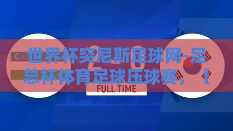 世界杯突尼斯足球网-足总杯体育足球压球赛,【世界杯突尼斯足球网-足总杯体育足球压球赛】2026年深度解析