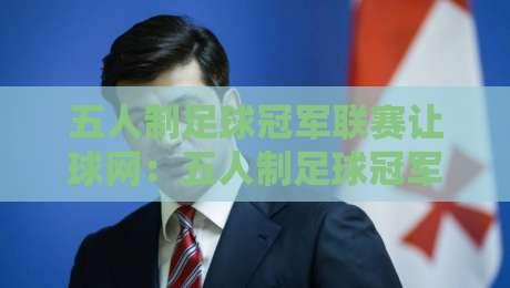 五人制足球冠军联赛让球网：五人制足球冠军联赛让球网背后的战术逻辑与场景化预判，五人制足球冠军联赛让球网如何影响比赛节奏-最全手机信誉压球网动画水位精彩片段流畅代理1080P