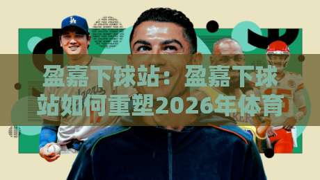 盈嘉下球站：盈嘉下球站如何重塑2026年体育数据交互体验？【盈嘉下球站】深度拆解-最全手机信誉体球网半全场动画水位精彩片段流畅代理