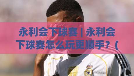 永利会下球赛 | 永利会下球赛怎么玩更顺手？(永利会下球赛)三个实战细节帮你理清节奏-最全手机信誉博球网流畅代理1080P官网无插件低调看