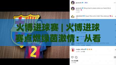 火博进球赛 | 火博进球赛点燃绿茵激情：从看懂门道到聊出水平 (火博进球赛) 进阶之路-线上十大最稳下球网直播源不卡顿在线观看初盘全场回放投屏