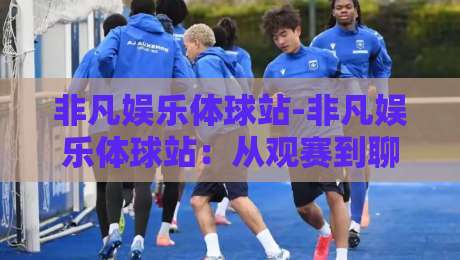 非凡娱乐体球站-非凡娱乐体球站：从观赛到聊球，2026年体育社区新玩法【非凡娱乐体球站】-今日最新外围进球站精彩片段流畅代理1080P官网无插件