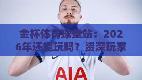 金杯体育球盘站:2026年还能玩吗?资深玩家亲测体验与避坑指南